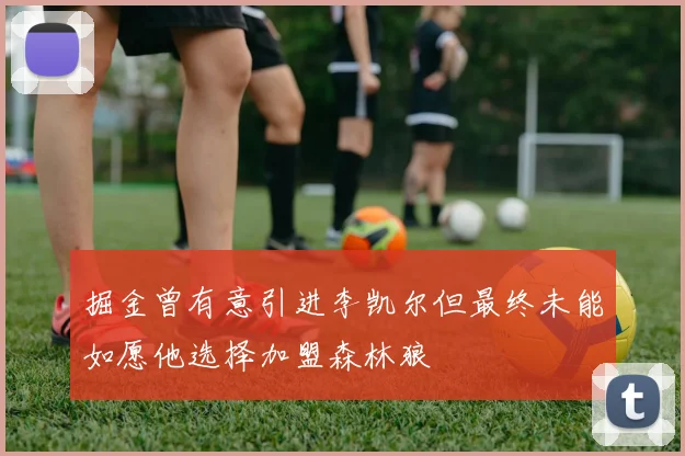 掘金曾有意引进李凯尔但最终未能如愿他选择加盟森林狼