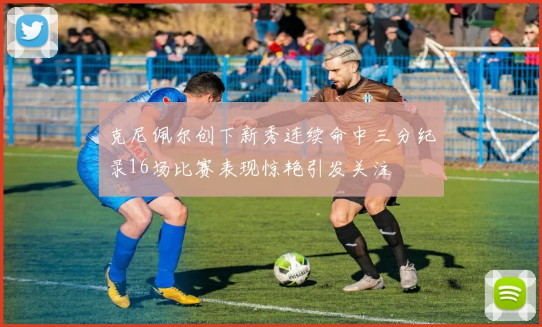 克尼佩尔创下新秀连续命中三分纪录16场比赛表现惊艳引发关注