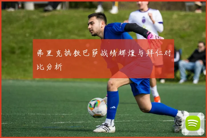 弗里克执教巴萨战绩辉煌与拜仁对比分析