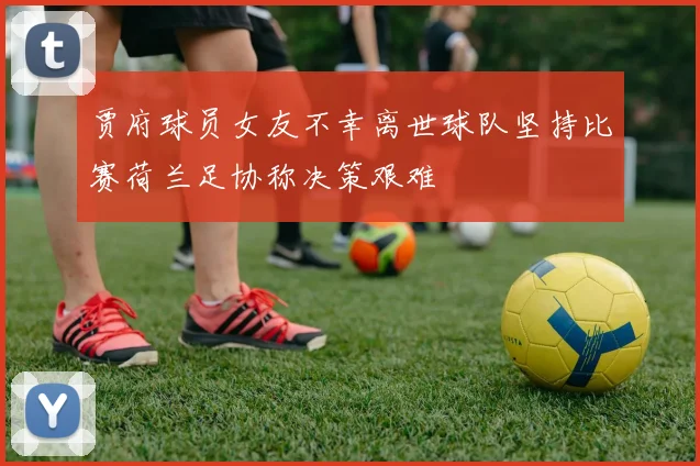 贾府球员女友不幸离世球队坚持比赛荷兰足协称决策艰难
