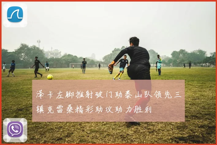 泽卡左脚推射破门助泰山队领先三镇克雷桑精彩助攻助力胜利