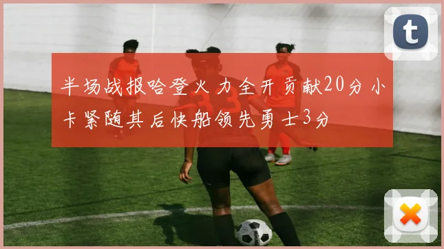 半场战报哈登火力全开贡献20分小卡紧随其后快船领先勇士3分