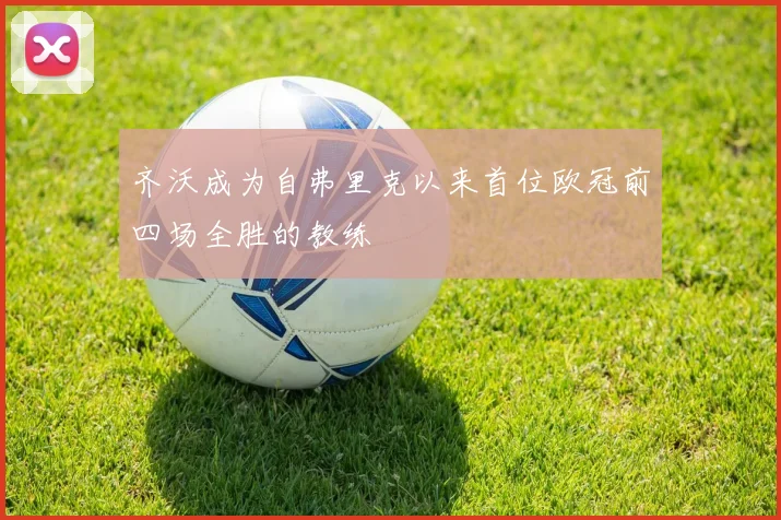 齐沃成为自弗里克以来首位欧冠前四场全胜的教练