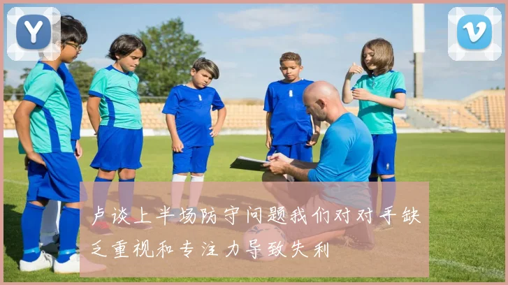 卢谈上半场防守问题我们对对手缺乏重视和专注力导致失利