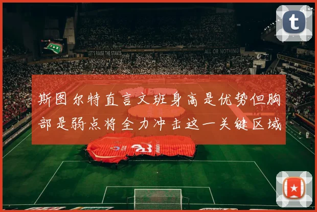 斯图尔特直言文班身高是优势但胸部是弱点将全力冲击这一关键区域