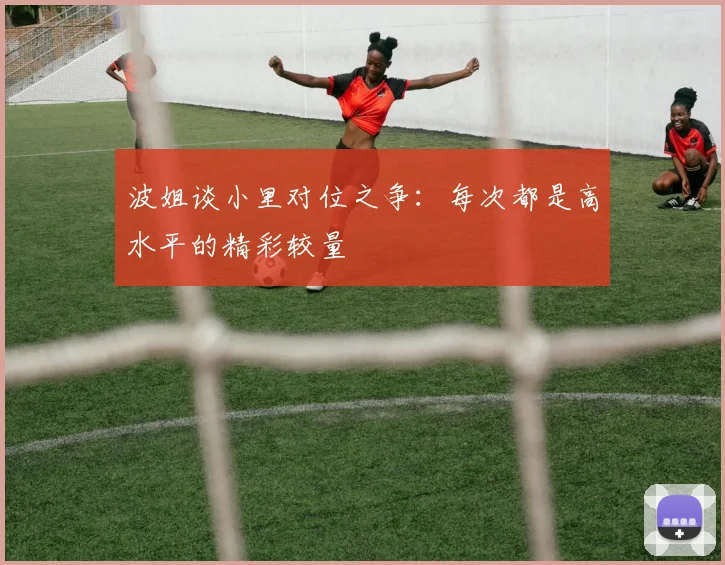 波姐谈小里对位之争：每次都是高水平的精彩较量