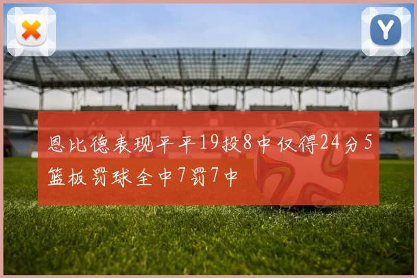 恩比德表现平平19投8中仅得24分5篮板罚球全中7罚7中