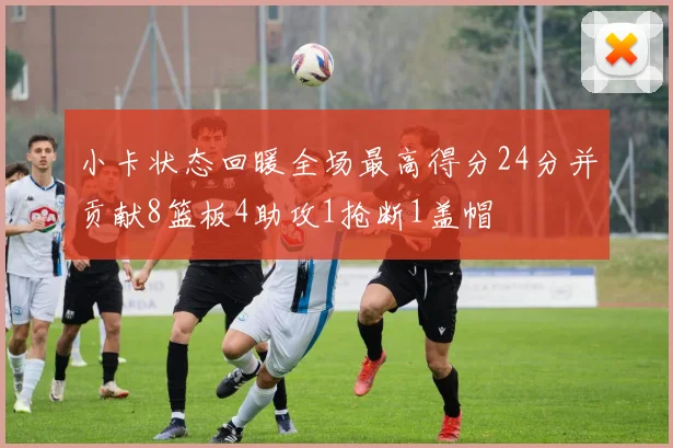 小卡状态回暖全场最高得分24分并贡献8篮板4助攻1抢断1盖帽