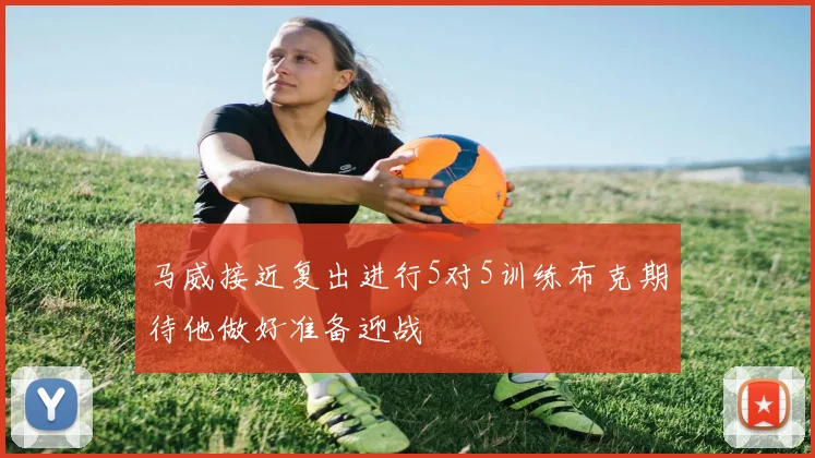 马威接近复出进行5对5训练布克期待他做好准备迎战