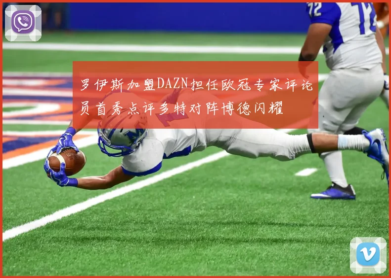 罗伊斯加盟DAZN担任欧冠专家评论员首秀点评多特对阵博德闪耀
