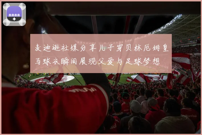 麦迪逊社媒分享儿子穿贝林厄姆皇马球衣瞬间展现父爱与足球梦想