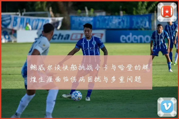 鲍威尔谈快船挑战小卡与哈登的辉煌生涯面临伤病困扰与多重问题